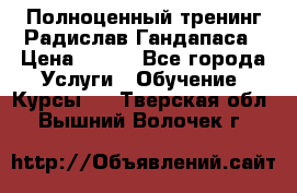 Полноценный тренинг Радислав Гандапаса › Цена ­ 990 - Все города Услуги » Обучение. Курсы   . Тверская обл.,Вышний Волочек г.